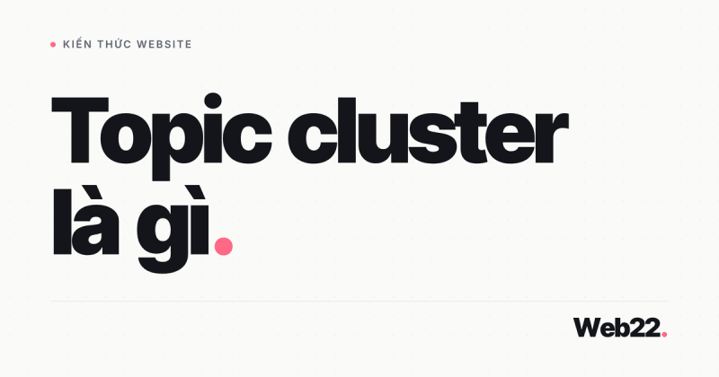 Topic cluster là gì và cách tổ chức nội dung theo cụm chủ đề để SEO bền hơn