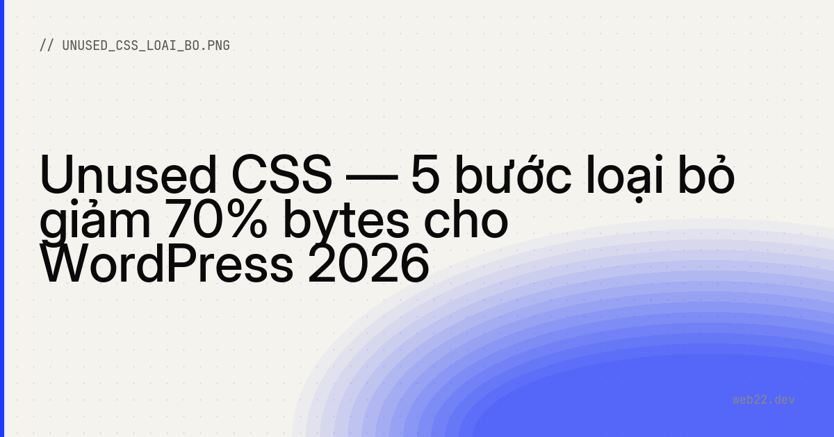 Unused CSS — 5 bước loại bỏ giảm 70% bytes cho WordPress 2026