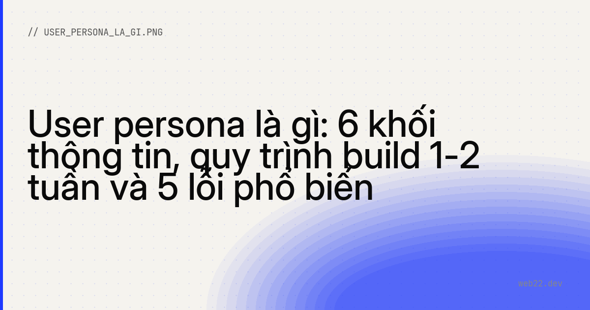 User persona là gì: 6 khối thông tin, quy trình build 1-2 tuần và 5 lỗi phổ biến
