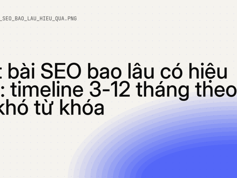 Viết bài SEO bao lâu có hiệu quả: timeline 3-12 tháng theo độ khó từ khóa