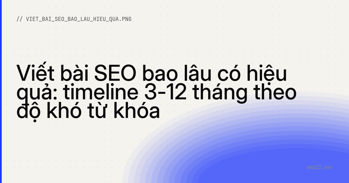 Viết bài SEO bao lâu có hiệu quả: timeline 3-12 tháng theo độ khó từ khóa