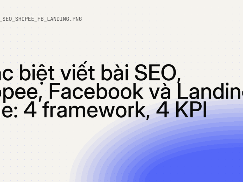 Khác biệt viết bài SEO, Shopee, Facebook và Landing Page: 4 framework, 4 KPI