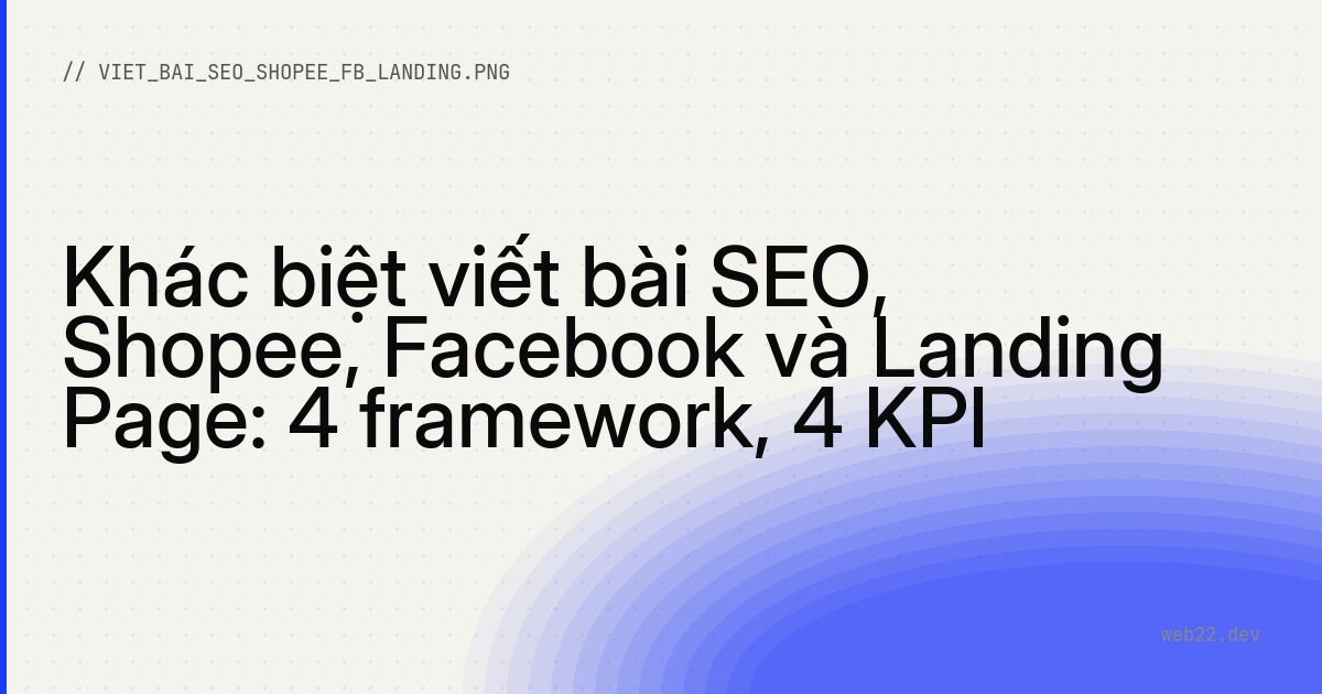 Khác biệt viết bài SEO, Shopee, Facebook và Landing Page: 4 framework, 4 KPI