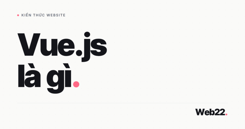Vue.js là gì và khi nào nên dùng framework này cho website của bạn
