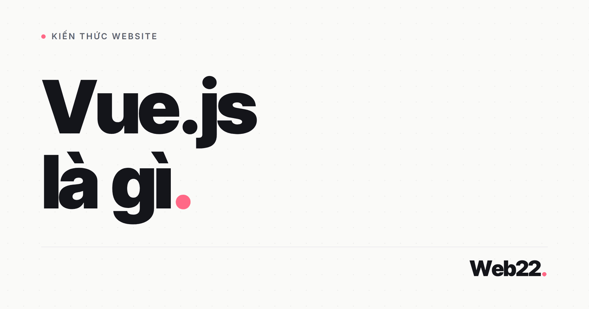 Vue.js là gì và khi nào nên dùng framework này cho website của bạn