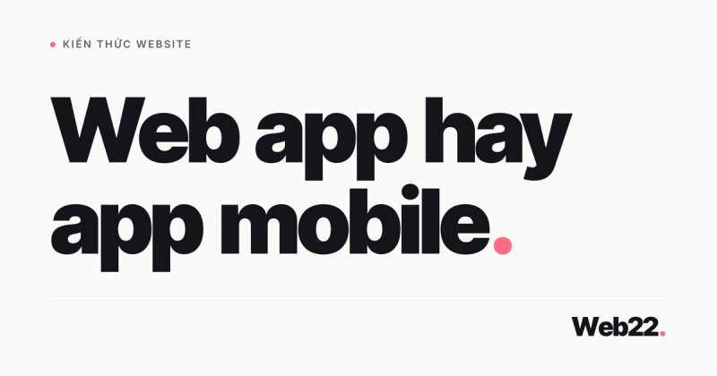 Web app hay app mobile, nên làm cái nào trước 4 Web app hay app mobile, nên làm cái nào trước