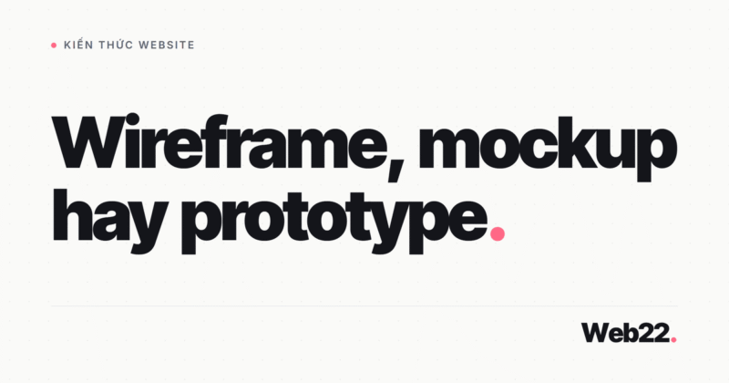 Wireframe, mockup, prototype khác nhau ở chỗ nào và làm theo thứ tự nào