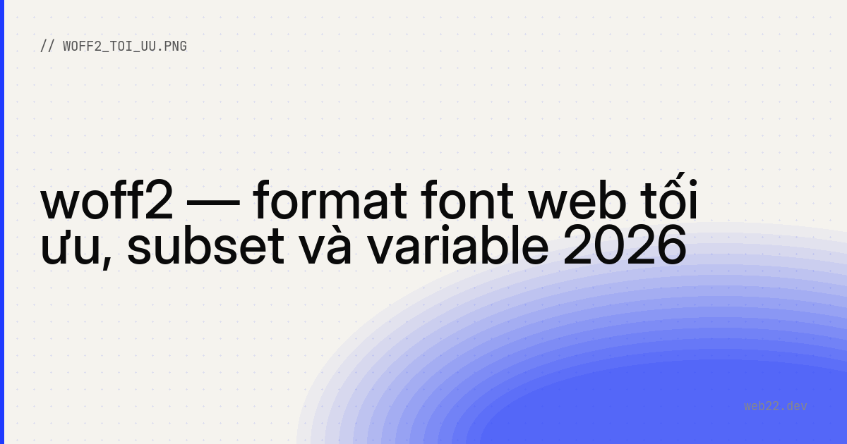 woff2 — format font web tối ưu, subset và variable 2026