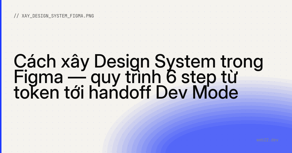 Cách xây Design System trong Figma — quy trình 6 step từ token tới handoff Dev Mode